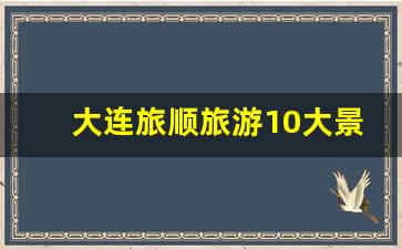 大连旅顺旅游10大景点排名_旅顺一日游景点顺序