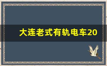 大连老式有轨电车201路线