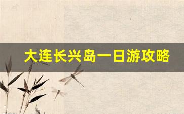 大连长兴岛一日游攻略_上海长兴岛一日游必去景点