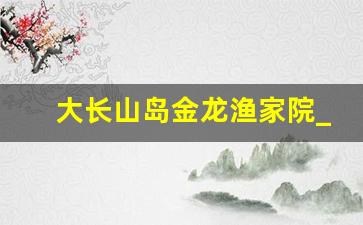 大长山岛金龙渔家院_小长山岛金沙滩度假村