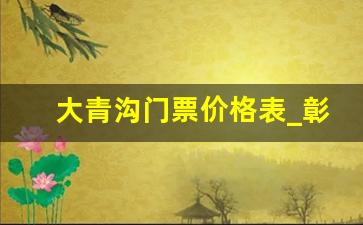 大青沟门票价格表_彰武县大清沟景区票价