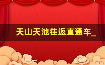 天山天池往返直通车_广州到香港直通车班次