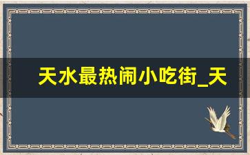 天水最热闹小吃街_天水十大古镇