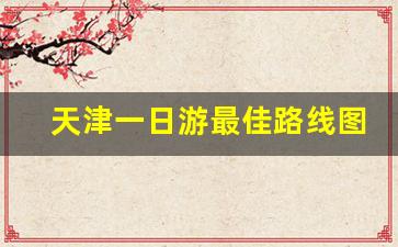 天津一日游最佳路线图_天津带孩子必须去22个地方