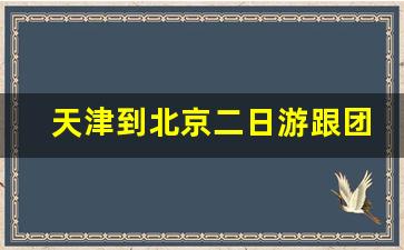 天津到北京二日游跟团_天津北京二日游最佳路线