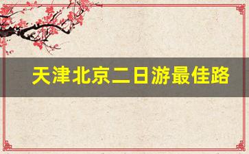 天津北京二日游最佳路线_北京到天津一日游攻略