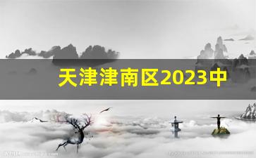 天津津南区2023中考录取_津南有几所好的高中