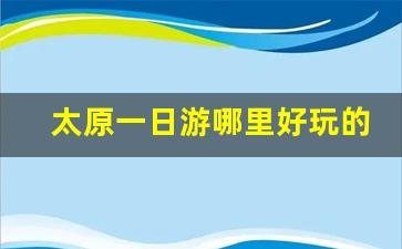 太原一日游哪里好玩的地方_太原一日游最佳景点