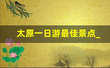 太原一日游最佳景点_太原周边带娃一日游