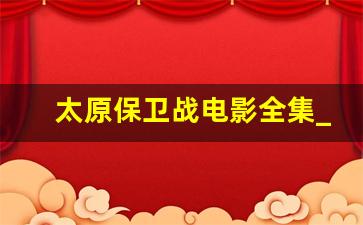 太原保卫战电影全集_解放太原牺牲多少人