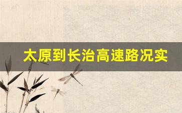 太原到长治高速路况实时查询_山西境内离哪里高速通车新