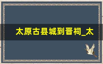 太原古县城到晋祠_太原晋祠离哪个火车站近