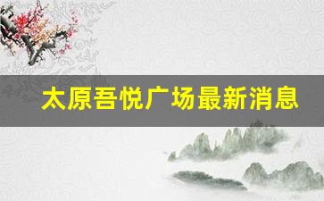 太原吾悦广场最新消息建设情况