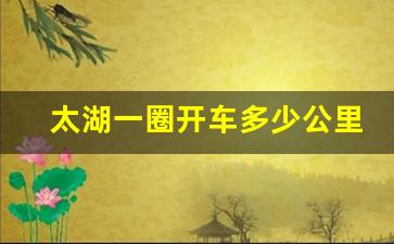 太湖一圈开车多少公里_苏州太湖最深有103米吗