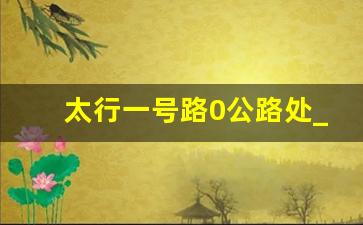 太行一号路0公路处_山西太行一号公路起点和终点