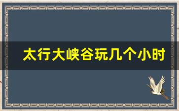 太行大峡谷玩几个小时