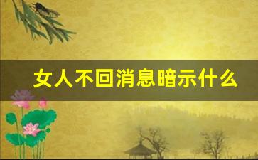 女人不回消息暗示什么_断联多久女人开始慌了