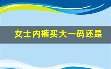 女士内裤买大一码还是正常码好_女士内裤型号对照表