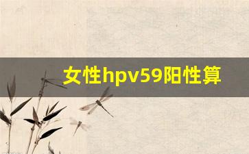 女性hpv59阳性算不算严重_hpv59阳性是什么病