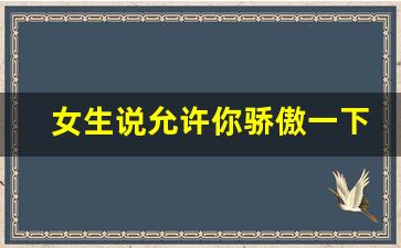 女生说允许你骄傲一下怎么回复_女生说自己高傲怎么回