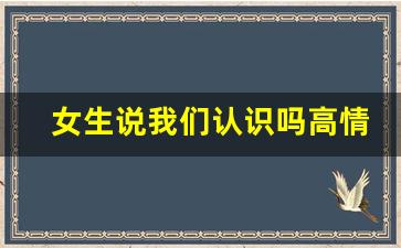 女生说我们认识吗高情商神回复_女生说不合适怎么回复