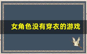 女角色没有穿衣的游戏推荐_可以跟女角色拔萝卜的游戏软件