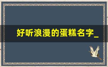 好听浪漫的蛋糕名字_好听的甜品名字