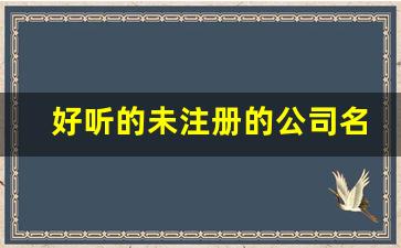 好听的未注册的公司名_开公司怎么取公司名