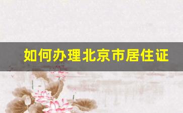 如何办理北京市居住证_北京居住证明怎么办理流程