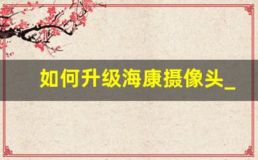 如何升级海康摄像头_海康智存H100手动升级