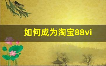 如何成为淘宝88vip会员_成为88vip需要多少钱