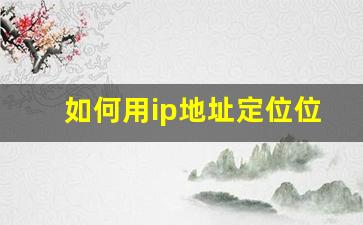 如何用ip地址定位位置_怎么查手机号ip实时位置