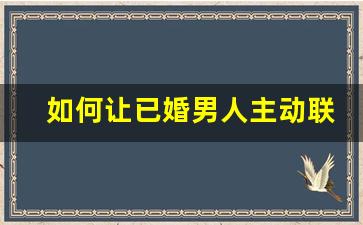 如何让已婚男人主动联系你_如何吸引50岁已婚男人