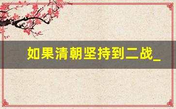 如果清朝坚持到二战_2021年还有清朝人吗