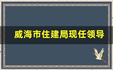 威海市住建局现任领导班子