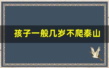 孩子一般几岁不爬泰山_18岁之前为什么不能爬泰山