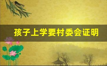 孩子上学要村委会证明怎么写_村委会就读证明模板