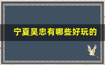 宁夏吴忠有哪些好玩的地方_吴忠男人去的地方