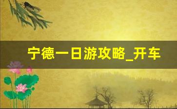 宁德一日游攻略_开车一日游去哪里好玩