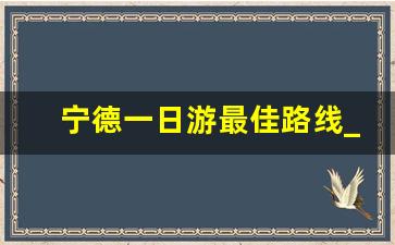 宁德一日游最佳路线_宁德有什么好玩的地方旅游景点