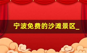 宁波免费的沙滩景区_宁波离市区最近的沙滩