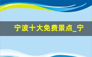 宁波十大免费景点_宁海20个景区免费