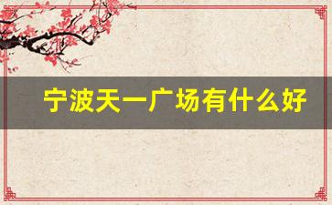 宁波天一广场有什么好玩的地方_宁波天一广场和南塘老街近吗