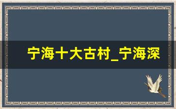 宁海十大古村_宁海深甽镇哪里好玩