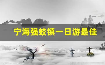 宁海强蛟镇一日游最佳路线_宁海强蛟镇有啥好玩的