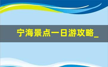 宁海景点一日游攻略_宁海一日游必去景点介绍