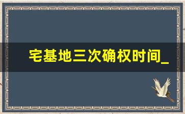 宅基地三次确权时间_农村土地确权截止时间