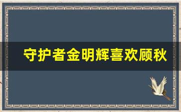 守护者金明辉喜欢顾秋桃吗