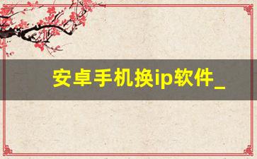 安卓手机换ip软件_有没有可以换手机ip的软件