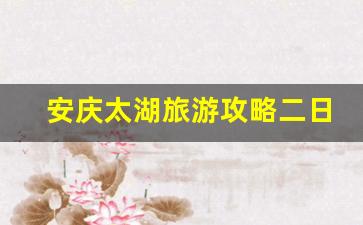 安庆太湖旅游攻略二日游_安庆太湖文博园好玩吗